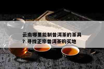 云南哪里能制普洱茶的茶具？寻找正宗普洱茶购买地