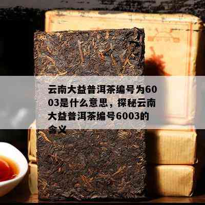 云南大益普洱茶编号为6003是什么意思，探秘云南大益普洱茶编号6003的含义