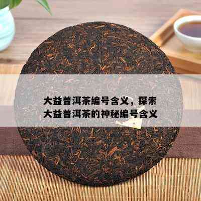 大益普洱茶编号含义，探索大益普洱茶的神秘编号含义