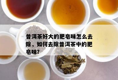 普洱茶好大的肥皂味怎么去除，如何去除普洱茶中的肥皂味？