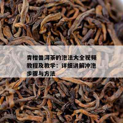 青柑普洱茶的泡法大全视频教程及教学：详细讲解冲泡步骤与方法