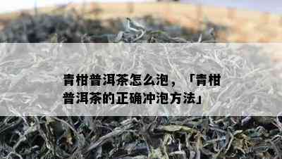 青柑普洱茶怎么泡，「青柑普洱茶的正确冲泡方法」