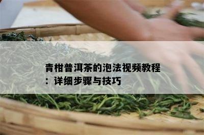 青柑普洱茶的泡法视频教程：详细步骤与技巧