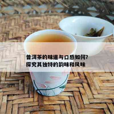 普洱茶的味道与口感如何？探究其独特的韵味和风味