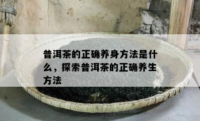 普洱茶的正确养身方法是什么，探索普洱茶的正确养生方法