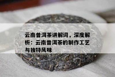 云南普洱茶讲解词，深度解析：云南普洱茶的制作工艺与独特风味