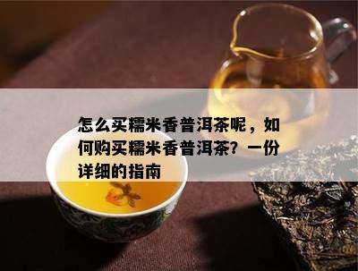 怎么买糯米香普洱茶呢，如何购买糯米香普洱茶？一份详细的指南