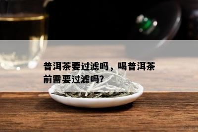 普洱茶要过滤吗，喝普洱茶前需要过滤吗？