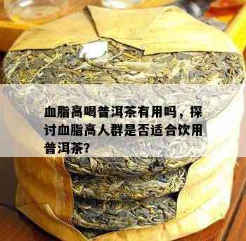 血脂高喝普洱茶有用吗，探讨血脂高人群是否适合饮用普洱茶？