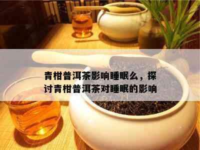 青柑普洱茶影响睡眠么，探讨青柑普洱茶对睡眠的影响