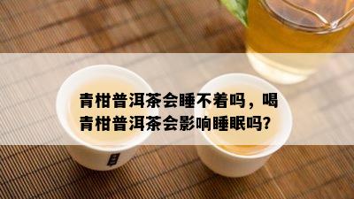 青柑普洱茶会睡不着吗，喝青柑普洱茶会影响睡眠吗？