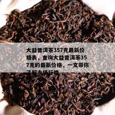 大益普洱茶357克最新价格表，查询大益普洱茶357克的最新价格，一文带你了解市场行情