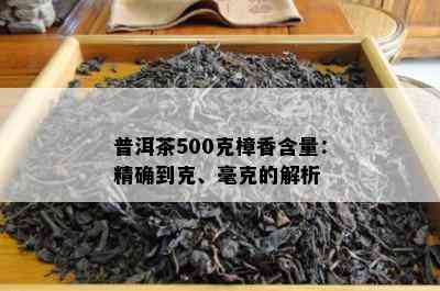 普洱茶500克樟香含量：精确到克、毫克的解析