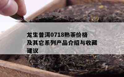 龙生普洱0718熟茶价格及其它系列产品介绍与收藏建议