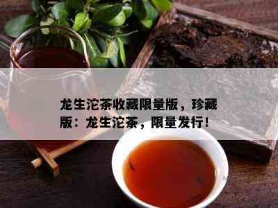 龙生沱茶收藏 *** 版，珍藏版：龙生沱茶， *** 发行！