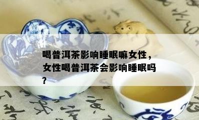 喝普洱茶影响睡眠嘛女性，女性喝普洱茶会影响睡眠吗？