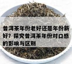 普洱茶年份老好还是年份新好？探究普洱茶年份对口感的影响与区别