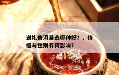 送礼普洱茶选哪种好？、价格与性别有何影响？