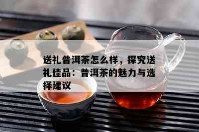 送礼普洱茶怎么样，探究送礼佳品：普洱茶的魅力与选择建议