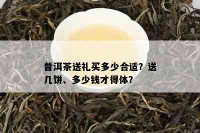 普洱茶送礼买多少合适？送几饼、多少钱才得体？