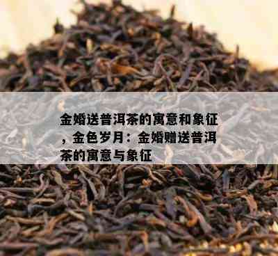 金婚送普洱茶的寓意和象征，金色岁月：金婚赠送普洱茶的寓意与象征