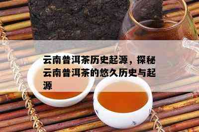 云南普洱茶历史起源，探秘云南普洱茶的悠久历史与起源