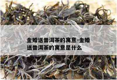 金婚送普洱茶的寓意-金婚送普洱茶的寓意是什么