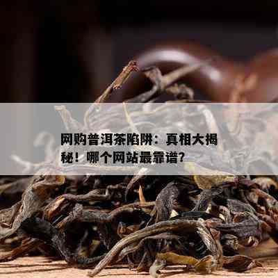 网购普洱茶陷阱：真相大揭秘！哪个网站最靠谱？