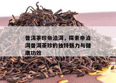 普洱茶珍帝泊洱，探索帝泊洱普洱茶珍的独特魅力与健康功效