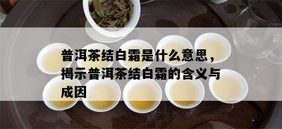 普洱茶结白霜是什么意思，揭示普洱茶结白霜的含义与成因