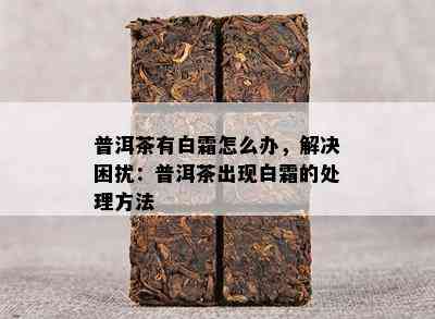 普洱茶有白霜怎么办，解决困扰：普洱茶出现白霜的处理方法