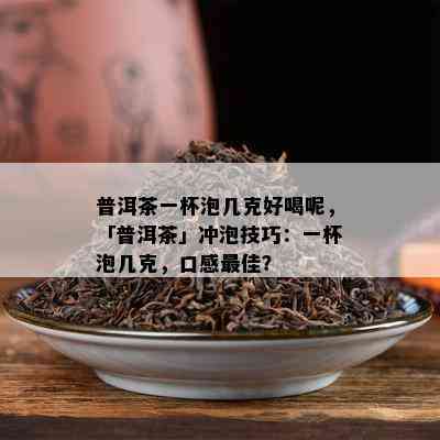 普洱茶一杯泡几克好喝呢，「普洱茶」冲泡技巧：一杯泡几克，口感更佳？