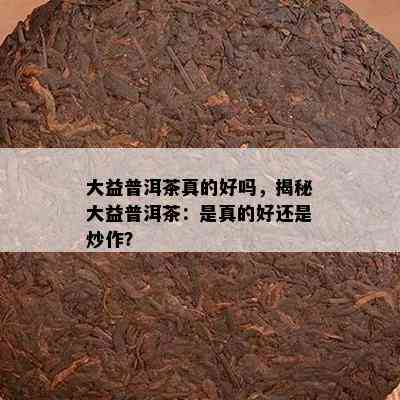 大益普洱茶真的好吗，揭秘大益普洱茶：是真的好还是炒作？