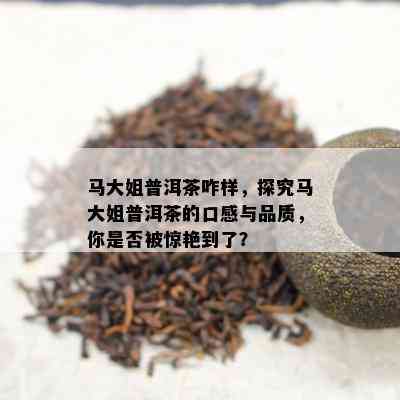 马大姐普洱茶咋样，探究马大姐普洱茶的口感与品质，你是否被惊艳到了？