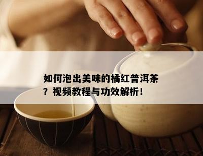 如何泡出美味的橘红普洱茶？视频教程与功效解析！