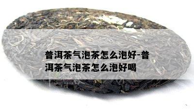 普洱茶气泡茶怎么泡好-普洱茶气泡茶怎么泡好喝