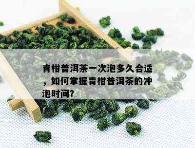 青柑普洱茶一次泡多久合适，如何掌握青柑普洱茶的冲泡时间？