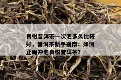 青柑普洱茶一次泡多久比较好，普洱茶新手指南：如何正确冲泡青柑普洱茶？