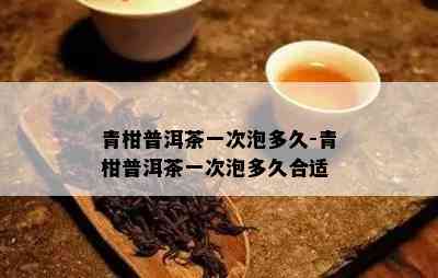 青柑普洱茶一次泡多久-青柑普洱茶一次泡多久合适