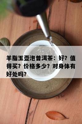 羊脂玉壶泡普洱茶：好？值得买？价格多少？对身体有好处吗？