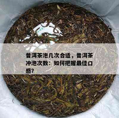 普洱茶泡几次合适，普洱茶冲泡次数：如何把握更佳口感？