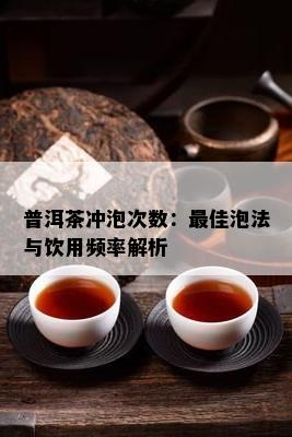 普洱茶冲泡次数：更佳泡法与饮用频率解析