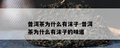 普洱茶为什么有沫子-普洱茶为什么有沫子的味道