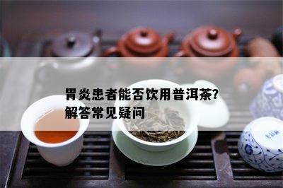 胃炎患者能否饮用普洱茶？解答常见疑问