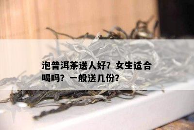 泡普洱茶送人好？女生适合喝吗？一般送几份？