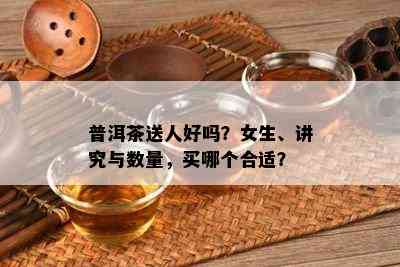 普洱茶送人好吗？女生、讲究与数量，买哪个合适？