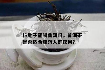 拉肚子能喝普洱吗，普洱茶是否适合腹泻人群饮用？