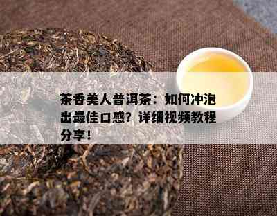 茶香美人普洱茶：如何冲泡出更佳口感？详细视频教程分享！