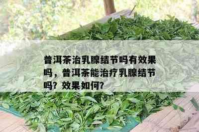 普洱茶治乳腺结节吗有效果吗，普洱茶能治疗乳腺结节吗？效果如何？