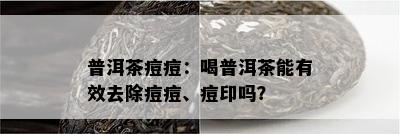 普洱茶痘痘：喝普洱茶能有效去除痘痘、痘印吗？